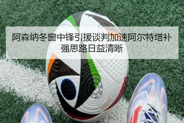 阿森纳冬窗中锋引援谈判加速阿尔特塔补强思路日益清晰