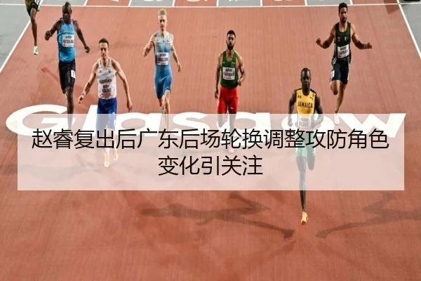 赵睿复出后广东后场轮换调整攻防角色变化引关注